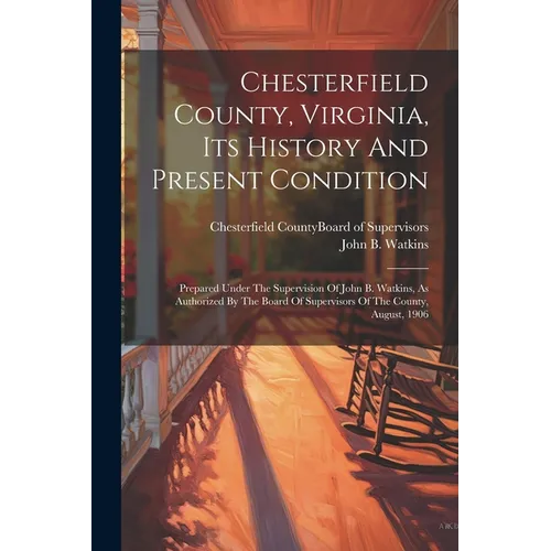Chesterfield County, Virginia, Its History And Present Condition: Prepared Under The Supervision Of John B. Watkins, As Authorized By The Board Of Sup - Paperback