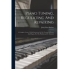 Piano Tuning, Regulating And Repairing: A Complete Course Of Self-instruction In The Tuning Of Pianos And Organs, For The Professional Or Amateur - Paperback