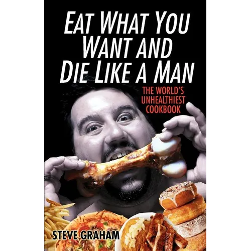 Eat What You Want and Die Like a Man: The World's Unhealthiest Cookbook - Paperback