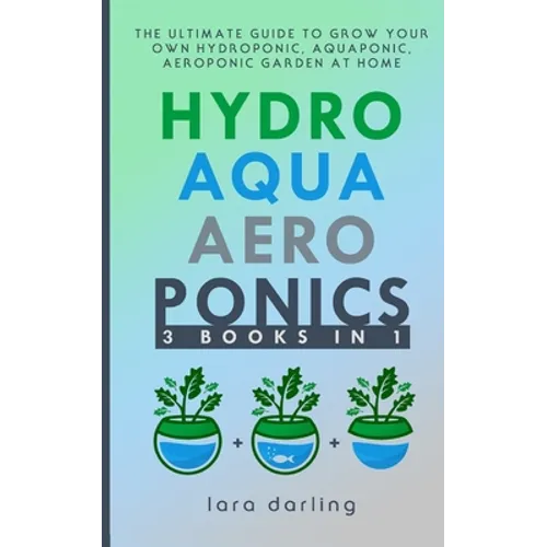 Hydroponics, Aquaponics, Aeroponics: The Ultimate Guide to Grow your own Hydroponic or Aquaponic or Aeroponic Garden at Home: Fruit, Vegetable, Herbs. - Paperback