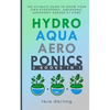 Hydroponics, Aquaponics, Aeroponics: The Ultimate Guide to Grow your own Hydroponic or Aquaponic or Aeroponic Garden at Home: Fruit, Vegetable, Herbs. - Paperback