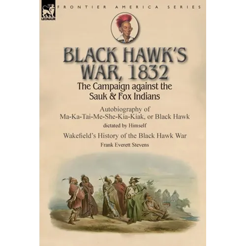 Black Hawk's War, 1832: The Campaign against the Sauk & Fox Indians-Autobiography of Ma-Ka-Tai-Me-She-Kia-Kiak, or Black Hawk dictated by Himself & Wa - Hardcover