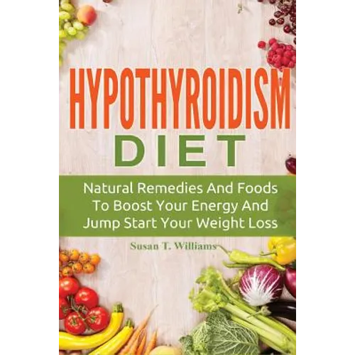 Hypothyroidism Diet: Natural Remedies And Foods To Boost Your Energy And Jump Start Your Weight Loss - Paperback