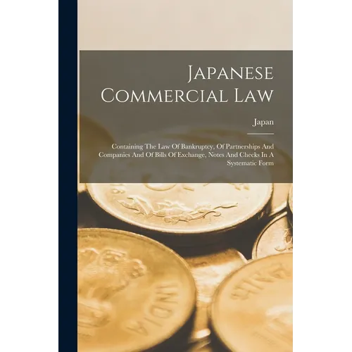 Japanese Commercial Law: Containing The Law Of Bankruptcy, Of Partnerships And Companies And Of Bills Of Exchange, Notes And Checks In A Systematic Fo - Paperback