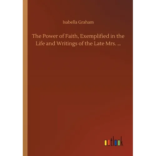 The Power of Faith, Exemplified in the Life and Writings of the Late Mrs. ... - Paperback