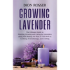 Growing Lavender: The Ultimate Guide to Planting, Growing and Caring for Lavenders along with Making the Most of This Herb in Cooking, Aromatherapy, a - Hardcover