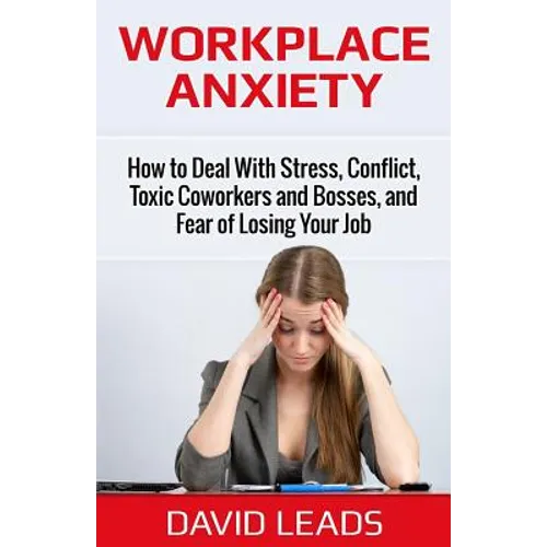 Workplace Anxiety: How to Deal With Stress, Conflict, Toxic Coworkers and Bosses, and Fear of Losing Your Job: How to Deal With Stress, C - Paperback