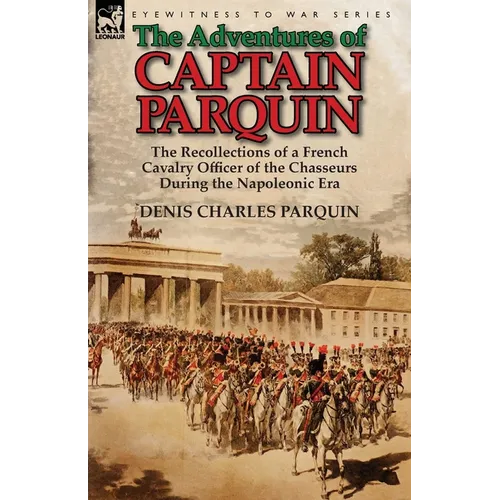 The Adventures of Captain Parquin: the Recollections of a French Cavalry Officer of the Chasseurs During the Napoleonic Era - Paperback