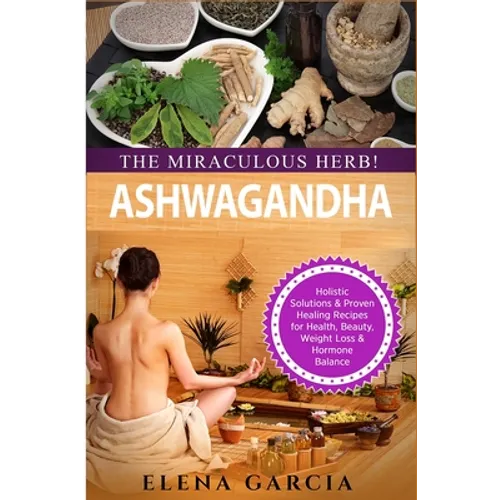 Ashwagandha - The Miraculous Herb!: Holistic Solutions & Proven Healing Recipes for Health, Beauty, Weight Loss & Hormone Balance - Paperback