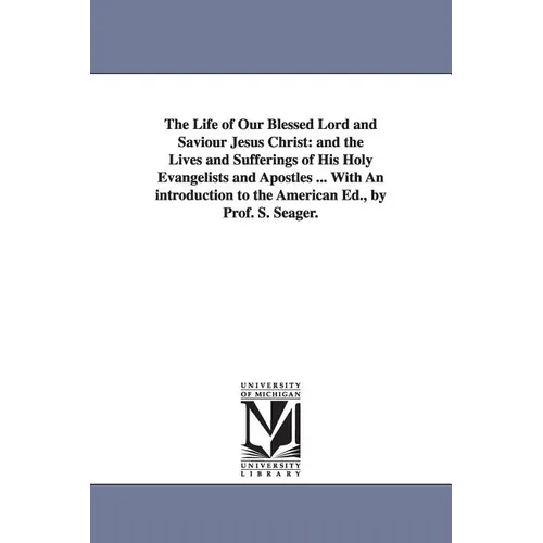 The Life of Our Blessed Lord and Saviour Jesus Christ: and the Lives and Sufferings of His Holy Evangelists and Apostles ... With An introduction to t - Paperback