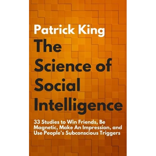 The Science of Social Intelligence: 33 Studies to Win Friends, Be Magnetic, Make An Impression, and Use People's Subconscious Triggers - Paperback