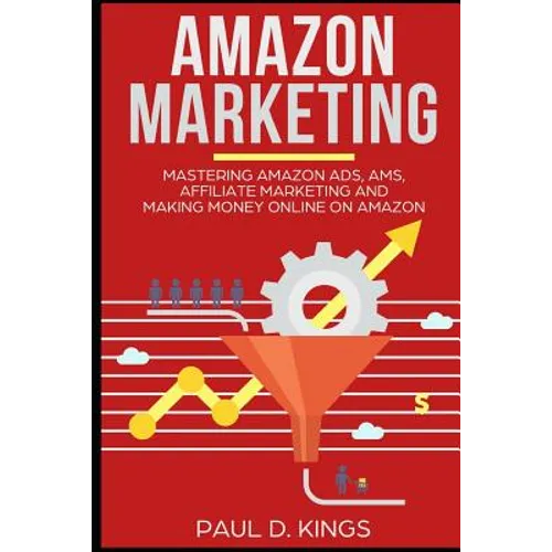 Amazon Marketing: Mastering Amazon Ads, AMS, Affiliate Marketing And Making Money Online On Amazon - Paperback