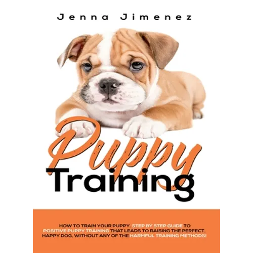 Puppy Training: A Step By Step Guide to Positive Puppy Training That Leads to Raising the Perfect, Happy Dog, Without Any of the Harmful Training Meth - Hardcover