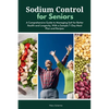 Sodium Control for Seniors: A Comprehensive Guide to Managing Salt for Better Health and Longevity, With a Sample 7-Day Meal Plan and Recipes - Paperback