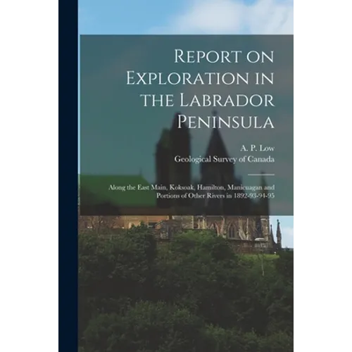 Report on Exploration in the Labrador Peninsula [microform]: Along the East Main, Koksoak, Hamilton, Manicuagan and Portions of Other Rivers in 1892-9 - Paperback