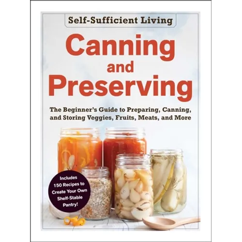 Canning and Preserving: The Beginner's Guide to Preparing, Canning, and Storing Veggies, Fruits, Meats, and More - Paperback