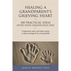 Healing a Grandparent's Grieving Heart: 100 Practical Ideas After Your Grandchild Dies - Paperback