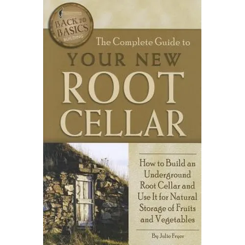 The Complete Guide to Your New Root Cellar: How to Build an Underground Root Cellar and Use It for Natural Storage of Fruits and Vegetables - Paperback