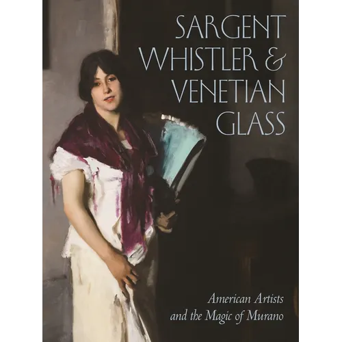 Sargent, Whistler, and Venetian Glass: American Artists and the Magic of Murano - Hardcover