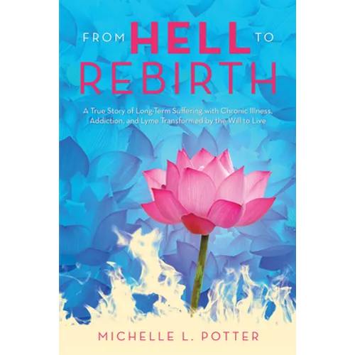 From Hell to Rebirth: A True Story of Long-Term Suffering with Chronic Illness, Addiction, and Lyme Transformed by the Will to Live - Paperback