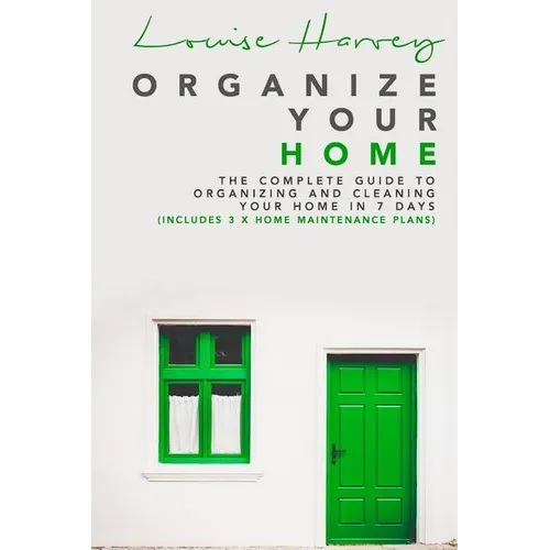 Organize Your Home: The Complete Guide To Organizing and Cleaning Your Home in 7 Days (Includes 3 x Home Maintenance Plans) - Paperback