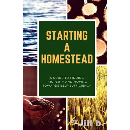 Starting a Homestead: A Guide to Finding Property and Moving Toward Self-Sufficiency - Paperback