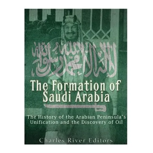 The Formation of Saudi Arabia: The History of the Arabian Peninsula's Unification and the Discovery of Oil - Paperback