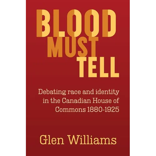 Blood Must Tell: Debating Race and Identity in the Canadian House of Commons, 1880-1925 - Paperback
