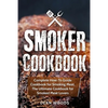 Smoker Cookbook: Complete How-To Guide Cookbook for Smoking Meat, The Ultimate Cookbook for Smoked Meat Lovers - Paperback