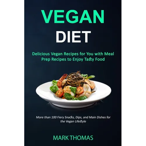 Vegan Diet: Delicious Vegan Recipes for You with Meal Prep Recipes to Enjoy Tasty Food (More than 100 Fiery Snacks, Dips, and Main Dishes for the Vega - Paperback