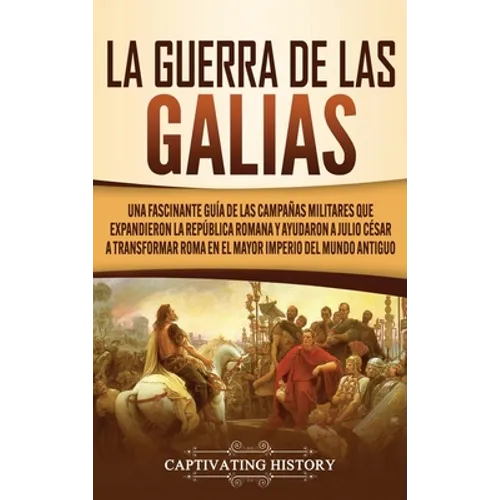 La Guerra de las Galias: Una Fascinante Guía de las Campañas Militares que Expandieron la República Romana y Ayudaron a Julio César a Transformar Roma - Hardcover