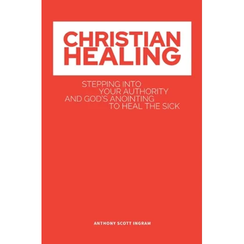Christian Healing: Stepping into Your Authority and God's Anointing to Heal the Sick - Paperback