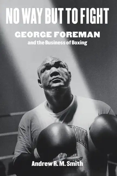 No Way But to Fight: George Foreman and the Business of Boxing - Hardcover