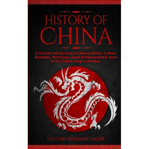 The History of China: A Concise Introduction to Chinese History, Culture, Dynasties, Mythology, Great Achievements & More of The Oldest Living Civiliz - Paperback