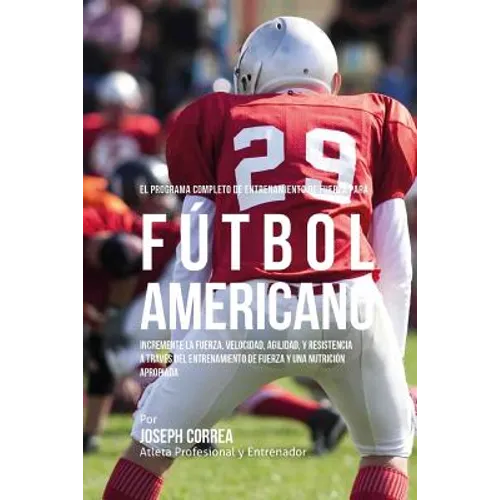 El Programa Completo de Entrenamiento de Fuerza para Futbol Americano: Incremente la fuerza, velocidad, agilidad, y resistencia a traves del entrenami - Paperback