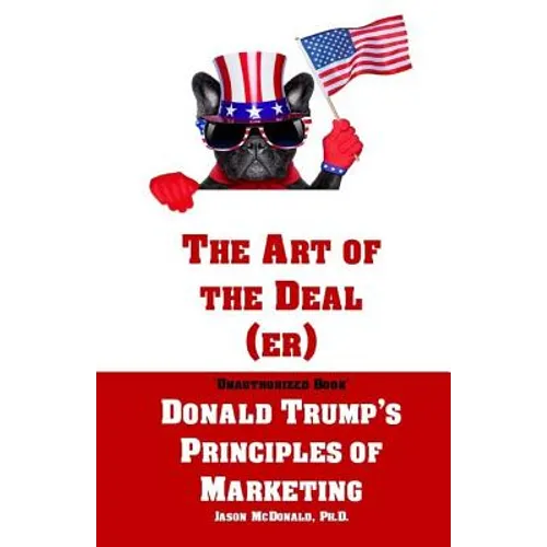 The Art of the Deal (er): An Unauthorized Book on Donald Trump's (Non-Manifest) Principles of Marketing and How They Can Help (or Hurt) Small Bu - Paperback