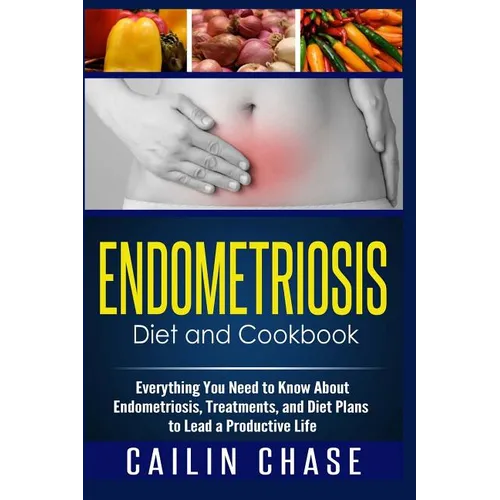 Endometriosis Diet and Cookbook: Everything You Need to Know About Endometriosis, Treatments, and Diet Plans to Lead a Productive Life - Paperback