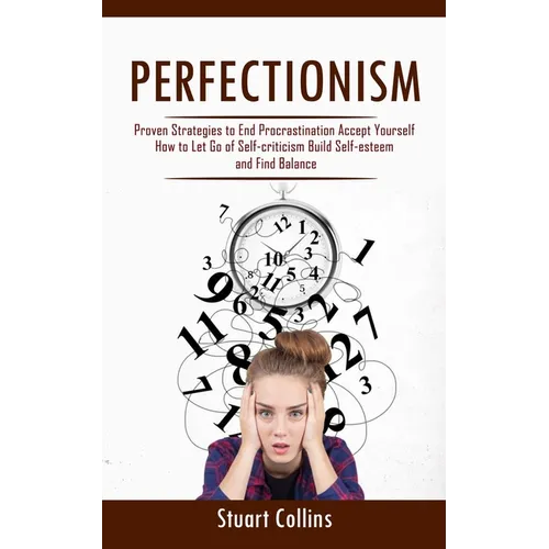 Perfectionism: Proven Strategies to End Procrastination Accept Yourself (How to Let Go of Self-criticism Build Self-esteem and Find Balance) - Paperback