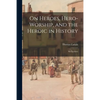 On Heroes, Hero-worship, and the Heroic in History: Six Lectures - Paperback