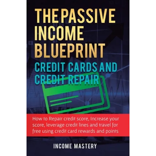 The Passive Income Blueprint Credit Cards and Credit Repair: How to Repair Your Credit Score, Increase Your Credit Score, Leverage Credit Lines and Tr - Hardcover