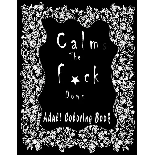 Calm the f*ck Down ADULT COLORING BOOK: Amazing Flowers To Coloring/New and Exclusive / Stress Relieving and Relaxation - Paperback