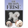 The Bichon Frise: A Complete and Comprehensive Beginners Guide To: Buying, Owning, Health, Grooming, Training, Obedience, Understanding - Paperback