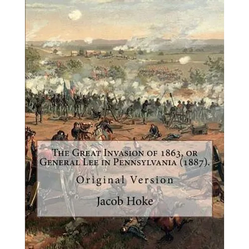 The Great Invasion of 1863, or General Lee in Pennsylvania (1887) By: Jacob Hoke: (Original Version) Jacob Hoke (March 17, 1825 - December 26, 1893) . - Paperback