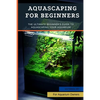 Aquascaping For Beginners: The Ultimate Beginner's Guide to Aquascaping Your Aquarium - Paperback