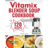Vitamix Blender Soup Cookbook: 120 Creamy, Fruity & Veggie Soups for Beginners - Blend Delicious Recipes for Every Season - Paperback