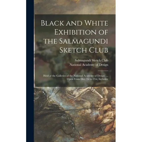 Black and White Exhibition of the Salmagundi Sketch Club: Held at the Galleries of the National Academy of Design ..., Open From Dec. 1st to 21st, Inc - Hardcover