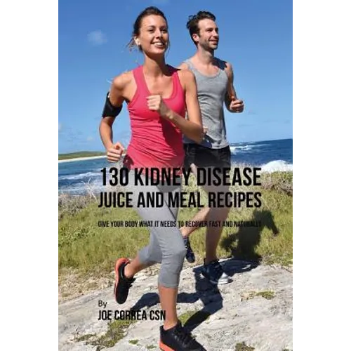 130 Kidney Disease Juice and Meal Recipes: Give Your Body What It Needs to Recover Fast and Naturally - Paperback