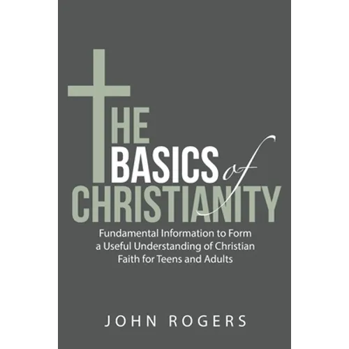 The Basics of Christianity: Fundamental Information to Form a Useful Understanding of Christian Faith for Teens and Adults - Paperback