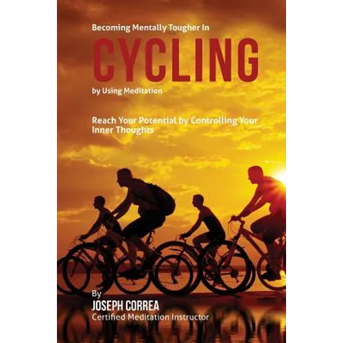 Becoming Mentally Tougher In Cycling by Using Meditation: Reach Your Potential by Controlling Your Inner Thoughts - Paperback