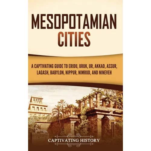 Mesopotamian Cities: A Captivating Guide to Eridu, Uruk, Ur, Akkad, Assur, Lagash, Babylon, Nippur, Nimrud, and Nineveh - Hardcover